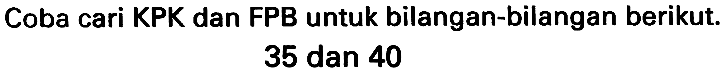 Coba cari KPK dan FPB untuk bilangan-bilangan berikut.

35  { dan ) 40
