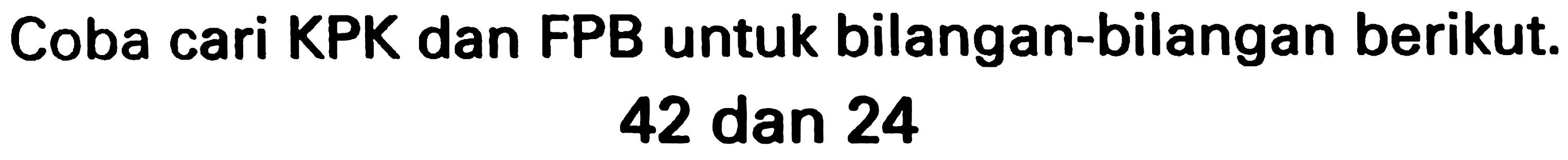 Coba cari KPK dan FPB untuk bilangan-bilangan berikut.

42  { dan ) 24
