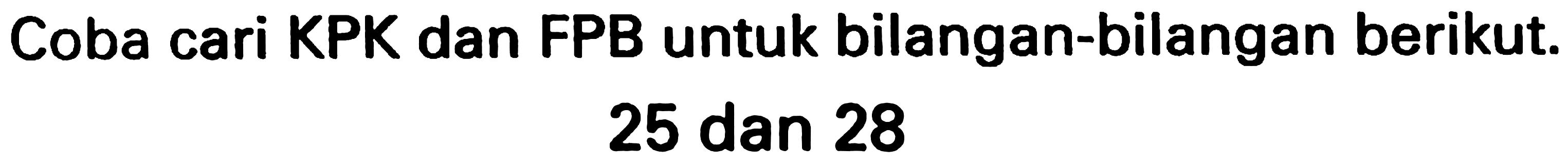 Coba cari KPK dan FPB untuk bilangan-bilangan berikut.

25  { dan ) 28
