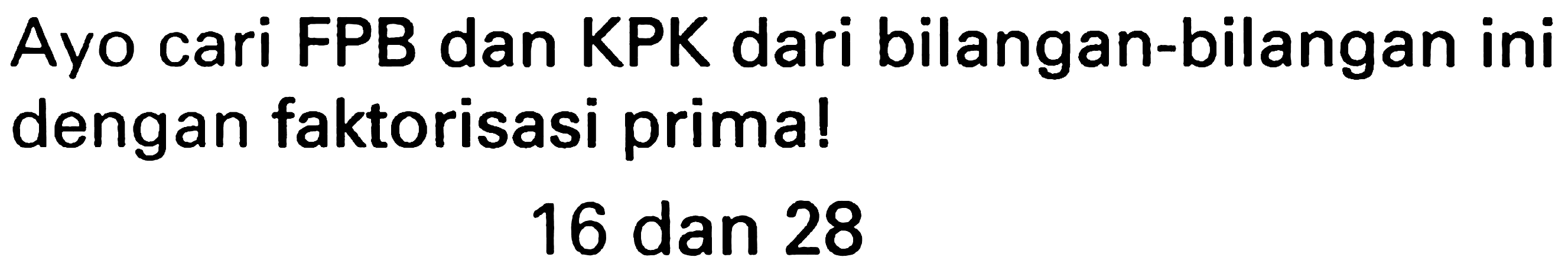 Ayo cari FPB dan KPK dari bilangan-bilangan ini dengan faktorisasi prima!

16  { dan ) 28
