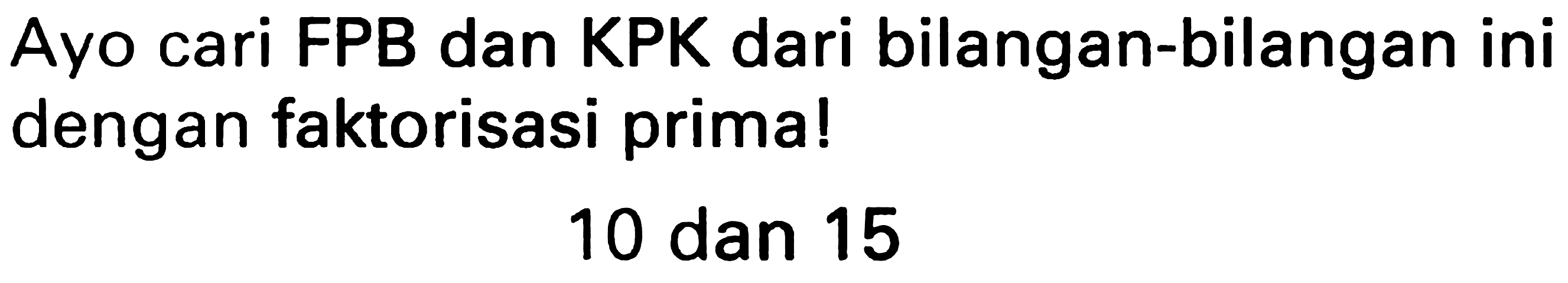 Ayo cari FPB dan KPK dari bilangan-bilangan ini dengan faktorisasi prima!

10  { dan ) 15
