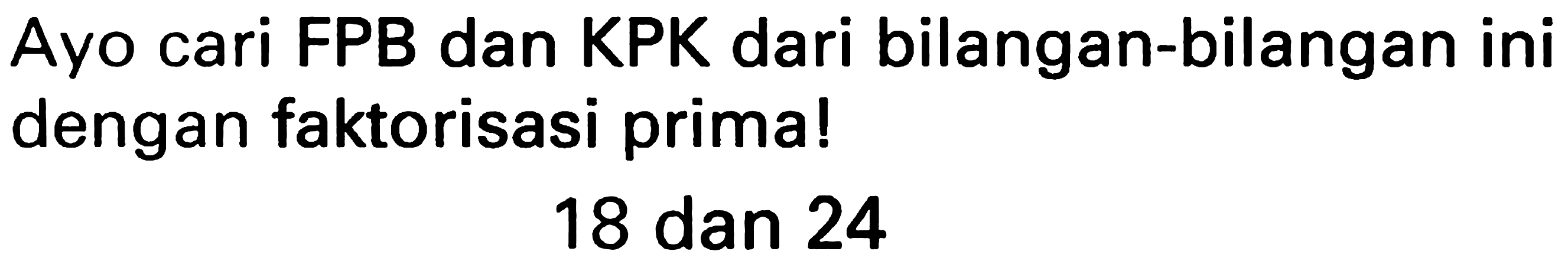 Ayo cari FPB dan KPK dari bilangan-bilangan ini dengan faktorisasi prima!
18 dan 24