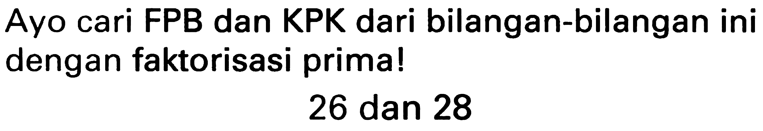 Ayo cari FPB dan KPK dari bilangan-bilangan ini dengan faktorisasi prima!

26  { dan ) 28
