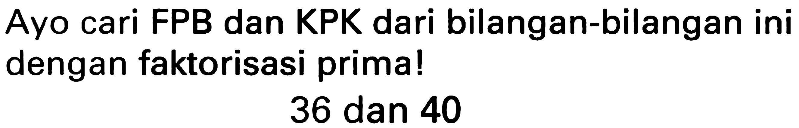 Ayo cari FPB dan KPK dari bilangan-bilangan ini dengan faktorisasi prima!

36  { dan ) 40
