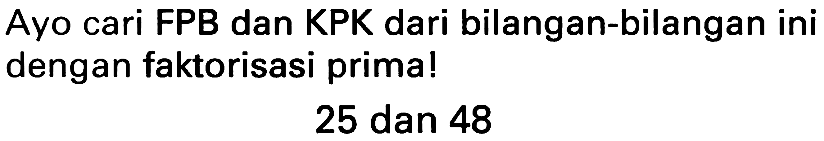 Ayo cari FPB dan KPK dari bilangan-bilangan ini dengan faktorisasi prima!

25  { dan ) 48
