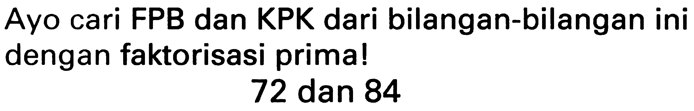 Ayo cari FPB dan KPK dari bilangan-bilangan ini dengan faktorisasi prima!

72  { dan ) 84
