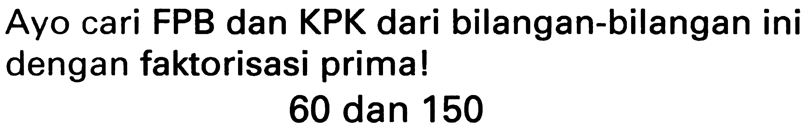 Ayo cari FPB dan KPK dari bilangan-bilangan ini dengan faktorisasi prima!

60  { dan ) 150
