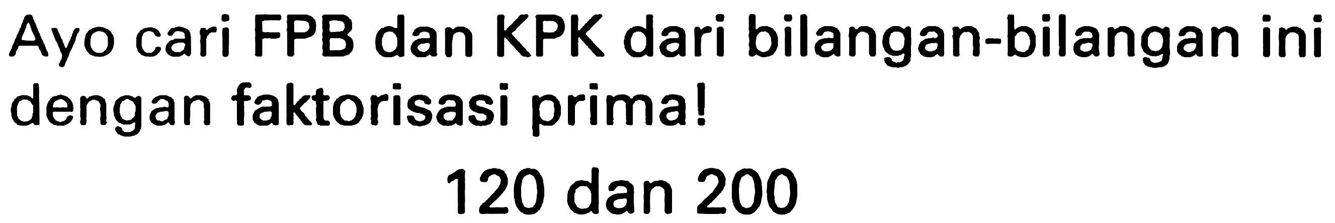 Ayo cari FPB dan KPK dari bilangan-bilangan ini dengan faktorisasi prima!

120  { dan ) 200
