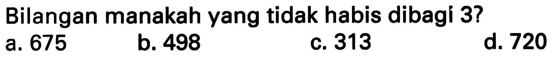 Bilangan manakah yang tidak habis dibagi 3? 
a. 675 
b. 498 
c. 313 
d. 720