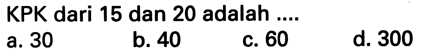 KPK dari 15 dan 20 adalah ....
a. 30
b. 40
c. 60
d. 300