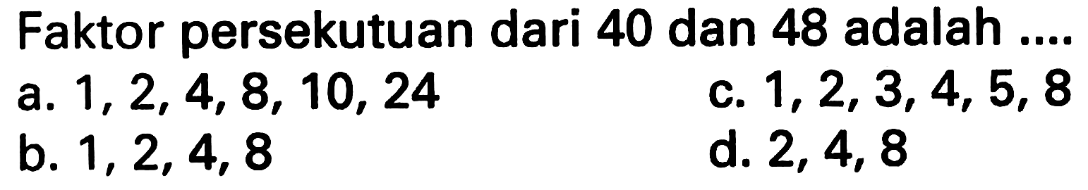 Faktor persekutuan dari 40 dan 48 adalah ....
a.  1,2,4,8,10,24 
c.  1,2,3,4,5,8 
b.  1,2,4,8 
d.  2,4,8 