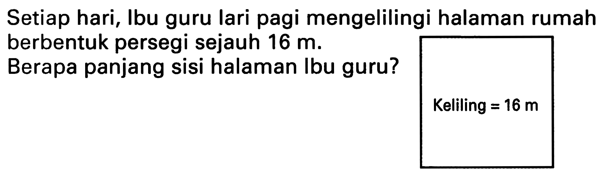 Setiap hari, Ibu guru lari pagi mengelilingi halaman rumah berbentuk persegi sejauh  16 m .
Berapa panjang sisi halaman Ibu guru?
Keliling  =16 m 