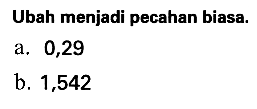 Ubah menjadi pecahan biasa.
a. 0,29
b. 1,542