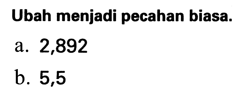 Ubah menjadi pecahan biasa.
a. 2,892
b. 5,5