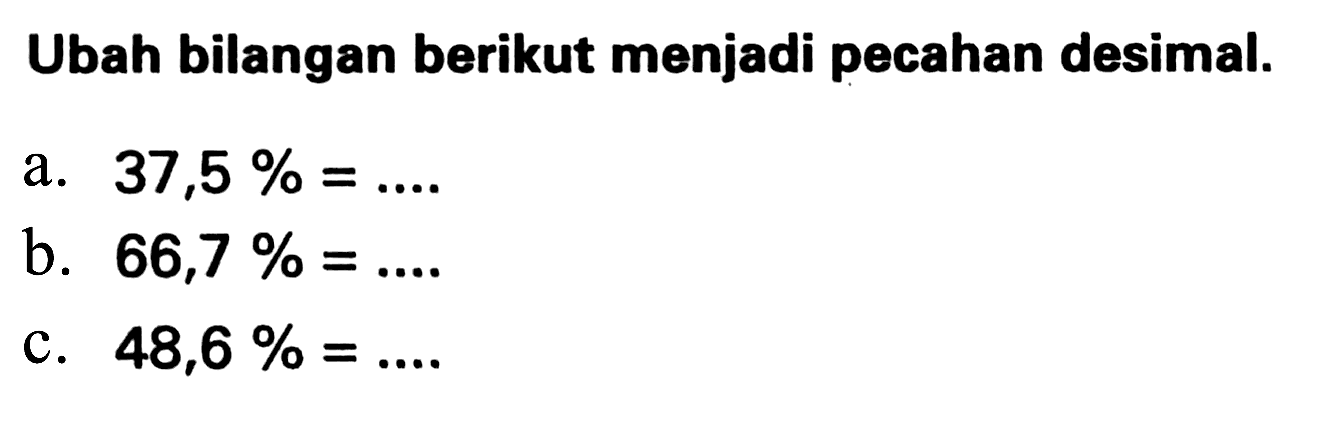 Ubah bilangan berikut menjadi pecahan desimal.
a.  37,5 %=... 
b.  66,7 %=... 
c.  48,6 %=... 