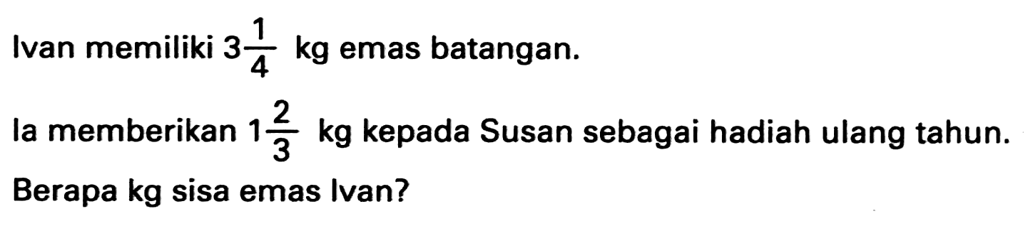 Ivan memiliki  3 1/4 kg  emas batangan.
la memberikan  1 2/3 kg  kepada Susan sebagai hadiah ulang tahun. Berapa kg sisa emas Ivan?