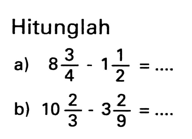 Hitunglah
a)  8 (3)/(4)-1 (1)/(2)=... .
b)  10 (2)/(3)-3 (2)/(9)=... 