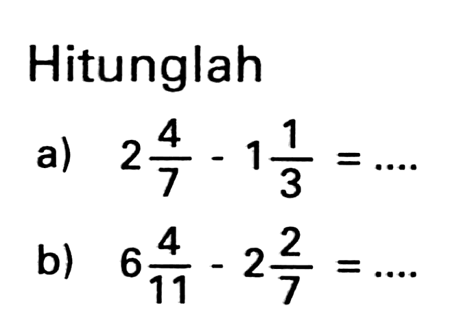 Hitunglah
a)  2 (4)/(7)-1 (1)/(3)=... 
b)  6 (4)/(11)-2 (2)/(7)=... 