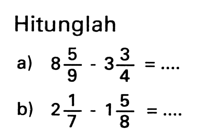 Hitunglah
a)  8 (5)/(9)-3 (3)/(4)=... .
b)  2 (1)/(7)-1 (5)/(8)=... 