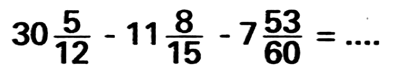 30 5/12 - 11 8/15 - 7 53/60 = ...