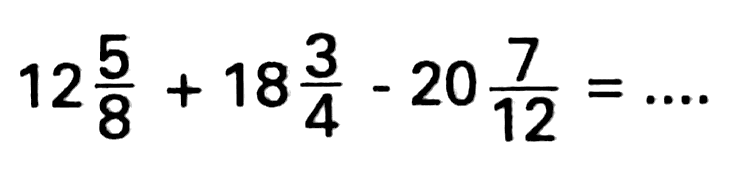 12 5/8 + 18 3/4 - 20 7/12=...