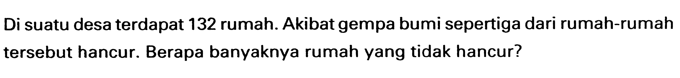 Di suatu desa terdapat 132 rumah. Akibat gempa bumi sepertiga dari rumah-rumah tersebut hancur. Berapa banyaknya rumah yang tidak hancur?