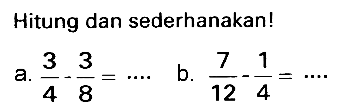 Hitung dan sederhanakan!
a.  (3)/(4)-(3)/(8)=.. 
b.  (7)/(12)-(1)/(4)=.. 