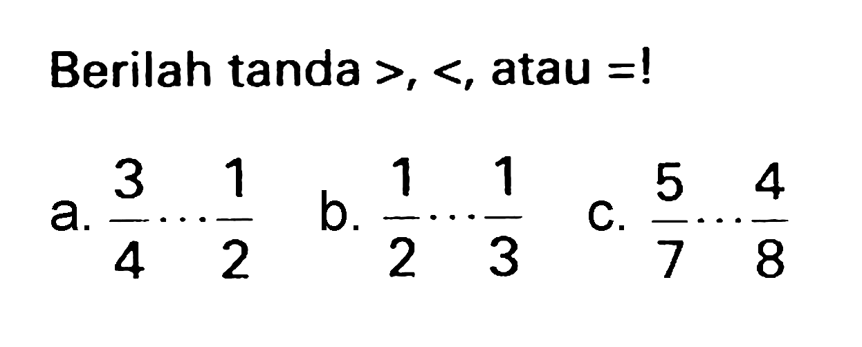 Berilah tanda  >,< , atau  =  !
a.  (3)/(4) .. (1)/(2) 
b.  (1)/(2) .. (1)/(3) 
C.  (5)/(7) .. (4)/(8) 