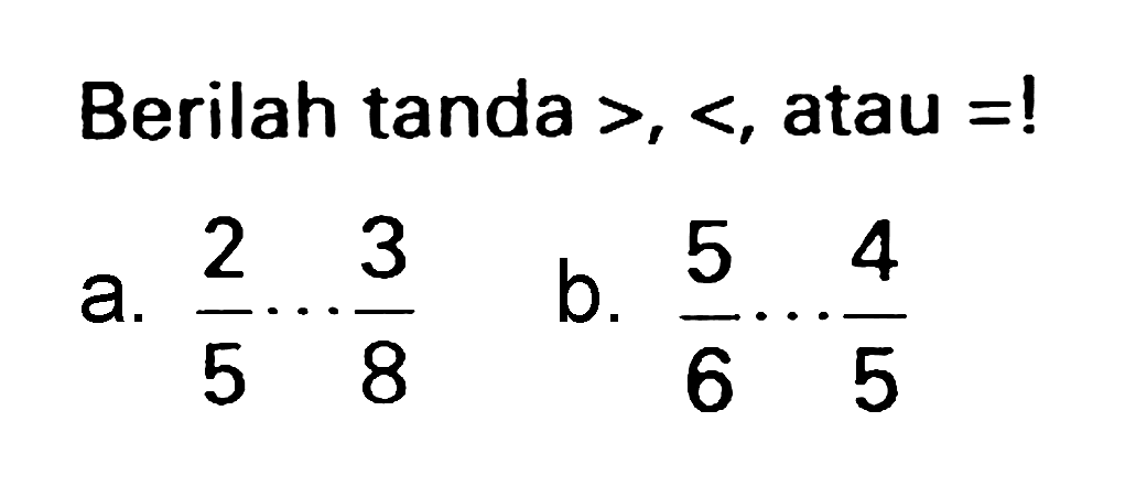 Berilah tanda  >,< , atau  =  !
a.  (2)/(5) .. (3)/(8) 
b.  (5)/(6) .. (4)/(5) 