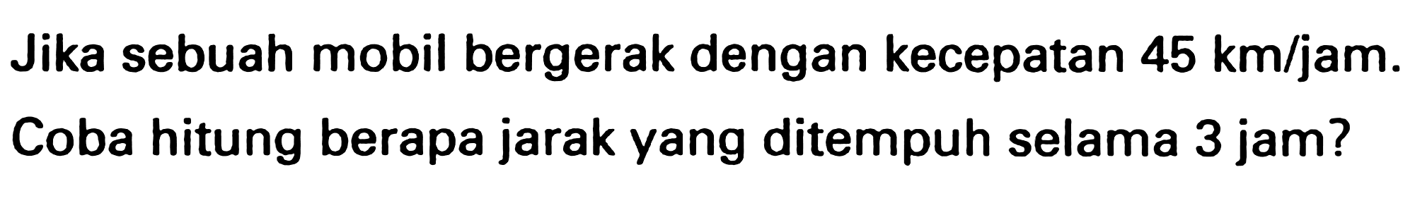 Jika sebuah mobil bergerak dengan kecepatan  45 ~km / jam . Coba hitung berapa jarak yang ditempuh selama 3 jam?