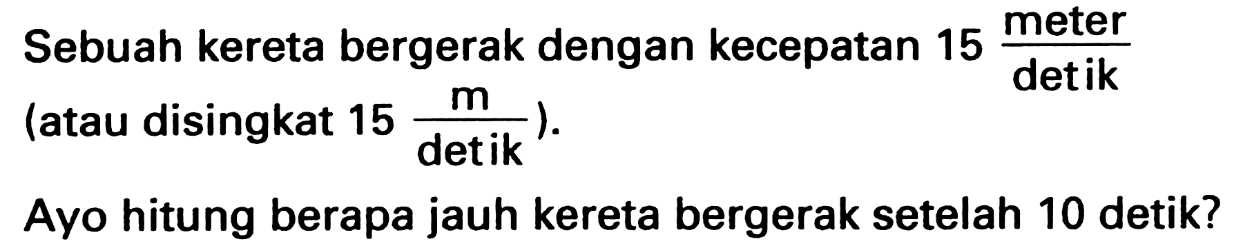 Sebuah kereta bergerak dengan kecepatan  15 ( { meter ))/( { det ik ))  (atau disingkat  15 (m)/( { detik ))  ).
Ayo hitung berapa jauh kereta bergerak setelah 10 detik?