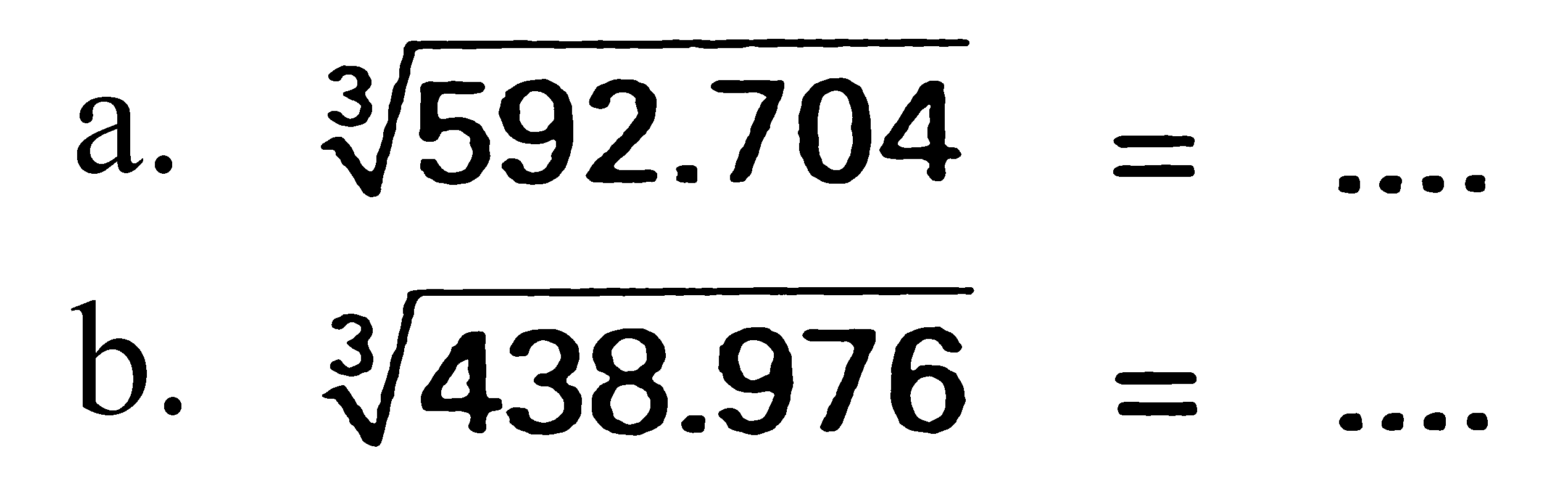 a. 592.704^(1/3) = ....
b. 438.976^(1/3) = ....