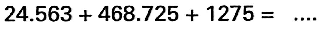 24.563 + 468.725 + 1275 = ....