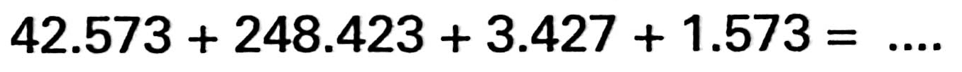 42.573 + 248.423 + 3.427 + 1.573 = ....