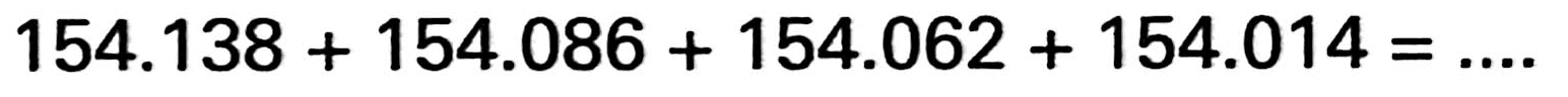 154.138 + 154.086 + 154.062 + 154.014 = ....