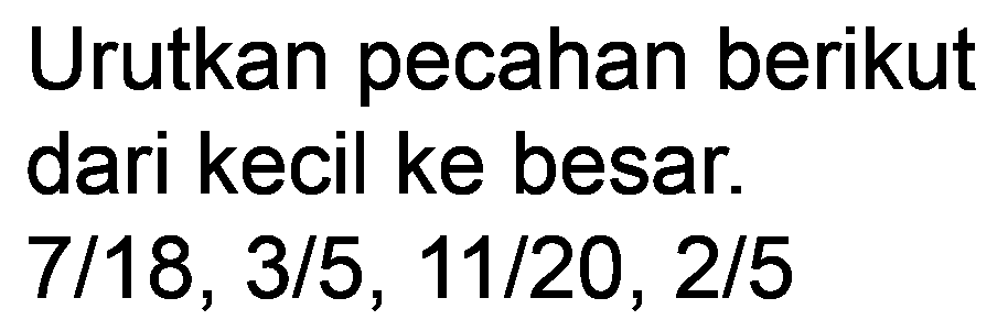 Urutkan pecahan berikut dari kecil ke besar.  7 / 18,3 / 5,11 / 20,2 / 5