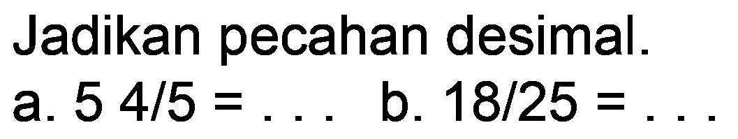 Jadikan pecahan desimal.
a.  54 / 5= 
b.  18 / 25=... 