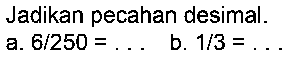 Jadikan pecahan desimal.
a.  6 / 250=... 
b.  1 / 3= 