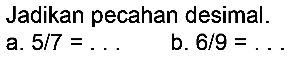 Jadikan pecahan desimal.
a.  5 / 7=... 
b.  6 / 9= 
