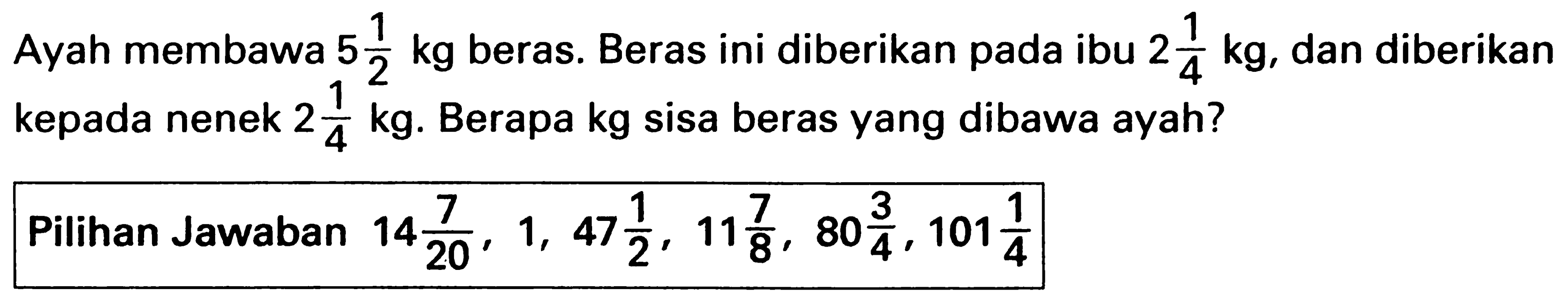 Ayah membawa 5 1/2 kg beras. Beras ini diberikan pada ibu 2 1/4 kg, dan diberikan kepada nenek 2 1/4 kg. Berapa kg sisa beras yang dibawa ayah?