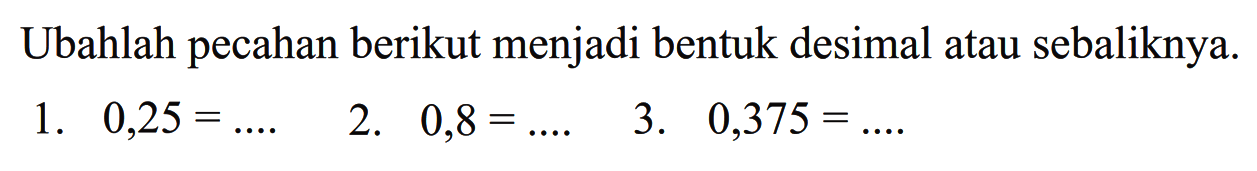 Ubahlah pecahan berikut menjadi bentuk desimal atau sebaliknya.
1.  0,25=... 
2.  0,8=... 
3.  0,375=... 