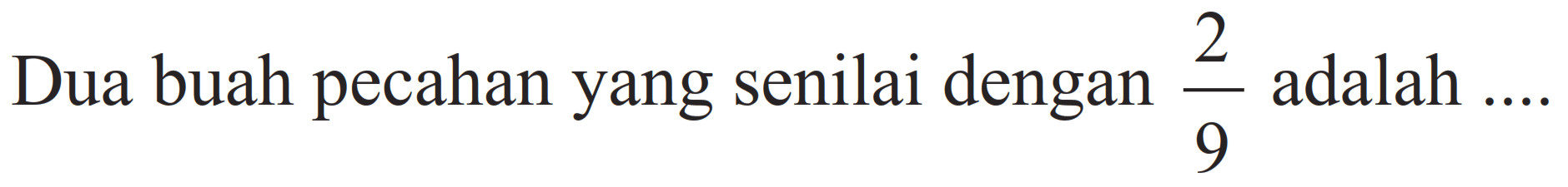 Dua buah pecahan yang senilai dengan  (2)/(9)  adalah ....