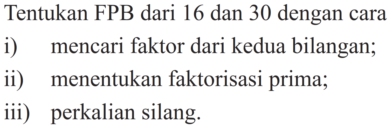 Tentukan FPB dari 16 dan 30 dengan cara
i) mencari faktor dari kedua bilangan;
ii) menentukan faktorisasi prima;
iii) perkalian silang.