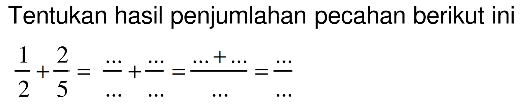 Tentukan hasil penjumlahan pecahan berikut ini

(1)/(2)+(2)/(5)=(...)/(...)+(..)/(...)=(...+...)/(...)=(..)/(...)
