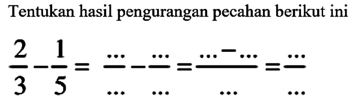 Tentukan hasil pengurangan pecahan berikut ini

(2)/(3)-(1)/(5)=(..)/(..)-..=(..-..)/(...)=(..)/(...)
