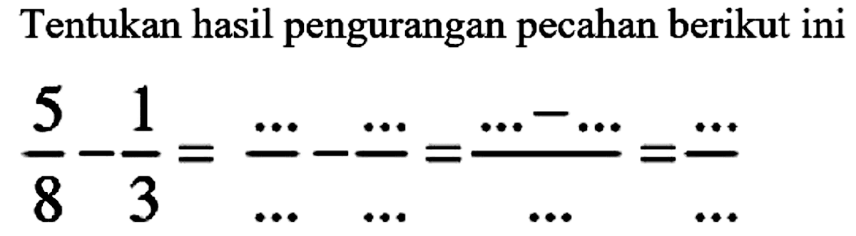 Tentukan hasil pengurangan pecahan berikut ini

(5)/(8)-(1)/(3)=(..)/(...)-(..)/(...)=(...-...)/(...)=(...)/(...)
