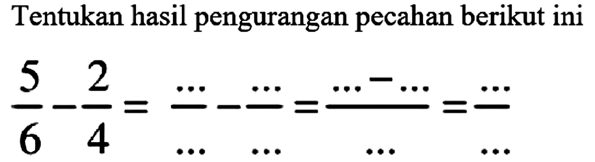 Tentukan hasil pengurangan pecahan berikut ini

(5)/(6)-(2)/(4)=(..)/(..)-(..)/(...)=(..-...)/(...)=(..)/(..)
