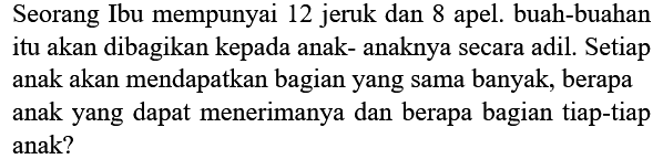Seorang Ibu mempunyai 12 jeruk dan 8 apel. buah-buahan itu akan dibagikan kepada anak- anaknya secara adil. Setiap anak akan mendapatkan bagian yang sama banyak, berapa anak yang dapat menerimanya dan berapa bagian tiap-tiap anak?