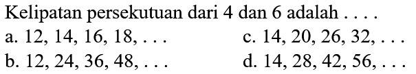 Kelipatan persekutuan dari 4 dan 6 adalah ...
a.  12,14,16,18, ... 
c.  14,20,26,32, ... 
b.  12,24,36,48, ... 
d.  14,28,42,56, ... 