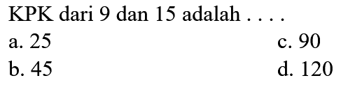 KPK dari 9 dan 15 adalah ....
a. 25
c. 90
b. 45
d. 120